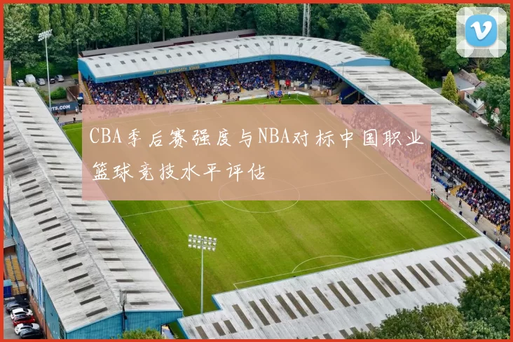 CBA季后赛强度与NBA对标中国职业篮球竞技水平评估