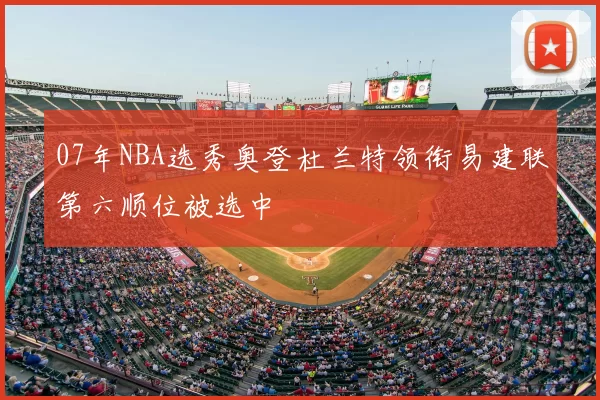 07年NBA选秀奥登杜兰特领衔易建联第六顺位被选中
