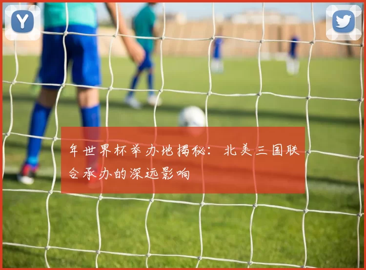 年世界杯举办地揭秘：北美三国联合承办的深远影响