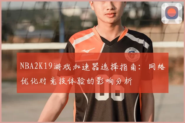 NBA2K19游戏加速器选择指南：网络优化对竞技体验的影响分析