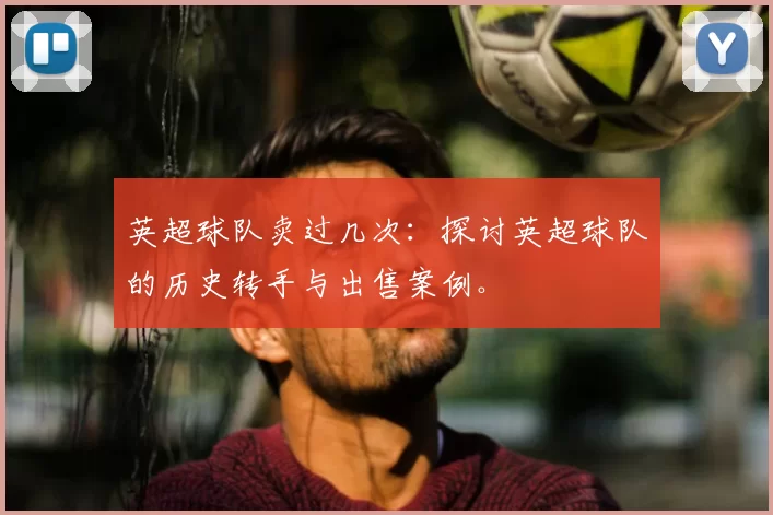 英超球队卖过几次：探讨英超球队的历史转手与出售案例。