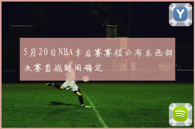 5月20日NBA季后赛赛程公布东西部决赛首战时间确定