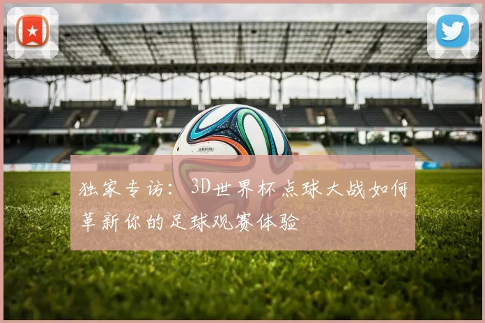 独家专访：3D世界杯点球大战如何革新你的足球观赛体验