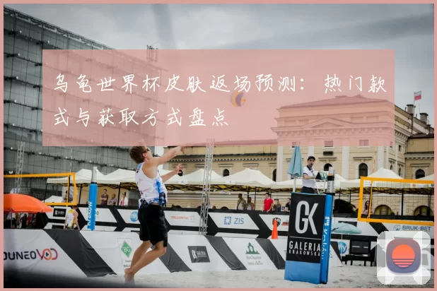乌龟世界杯皮肤返场预测：热门款式与获取方式盘点