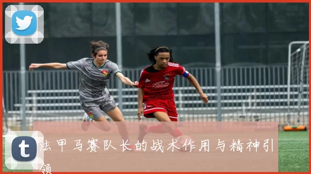 法甲马赛队长的战术作用与精神引领