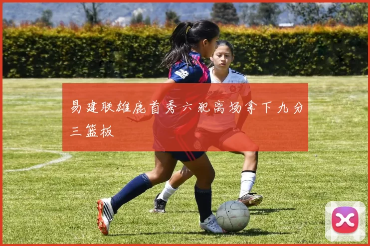 易建联雄鹿首秀六犯离场拿下九分三篮板