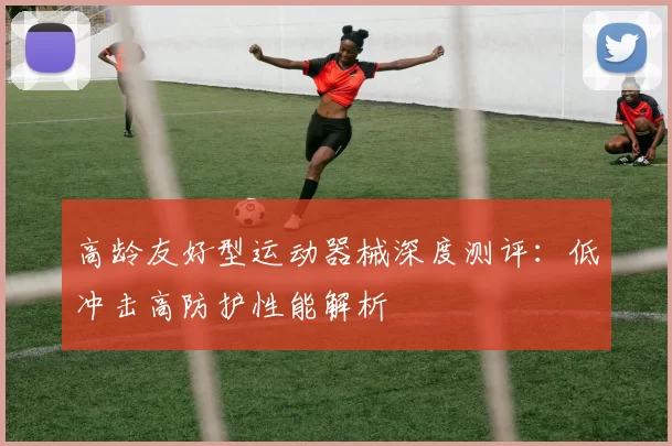 高龄友好型运动器械深度测评：低冲击高防护性能解析