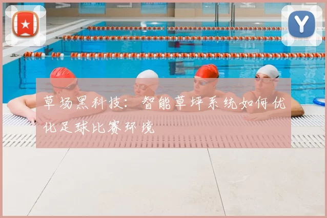草场黑科技：智能草坪系统如何优化足球比赛环境