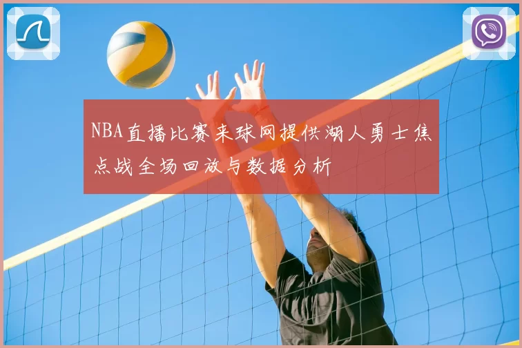 NBA直播比赛来球网提供湖人勇士焦点战全场回放与数据分析