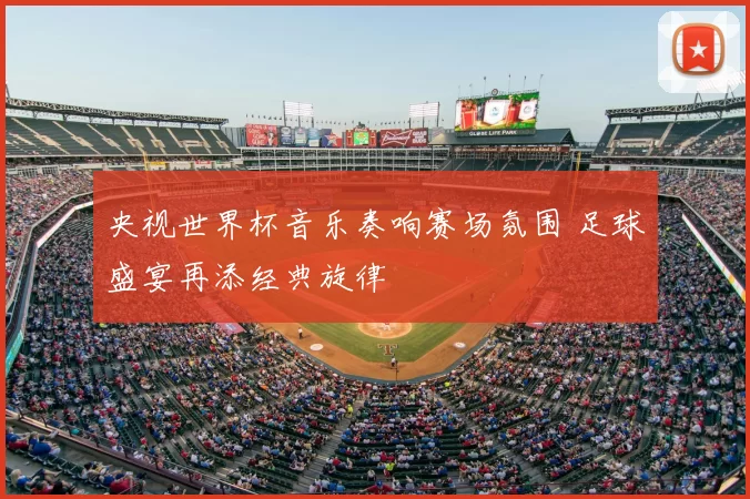 央视世界杯音乐奏响赛场氛围 足球盛宴再添经典旋律