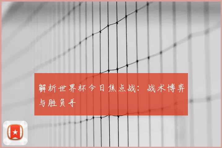 解析世界杯今日焦点战:战术博弈与胜负手