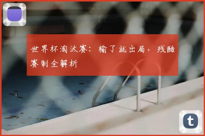 世界杯淘汰赛：输了就出局，残酷赛制全解析