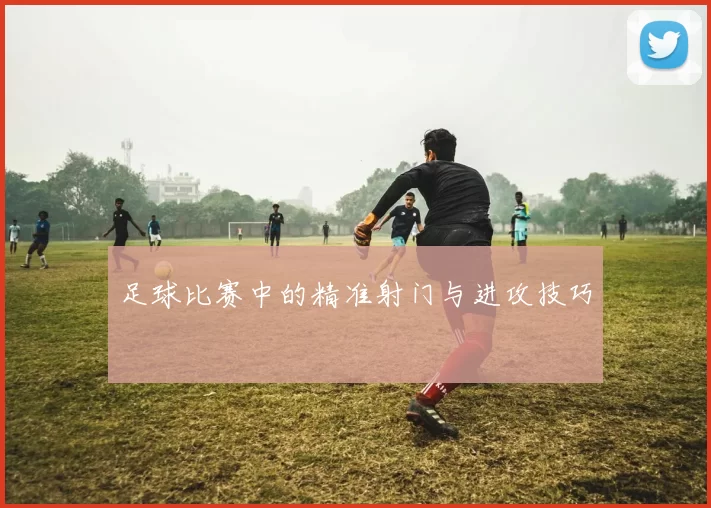 足球比赛中的精准射门与进攻技巧