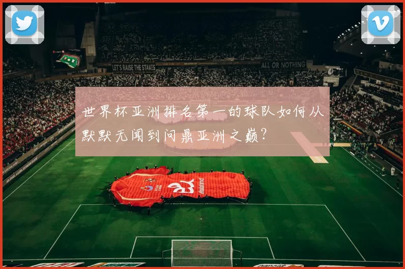 世界杯亚洲排名第一的球队如何从默默无闻到问鼎亚洲之巅?