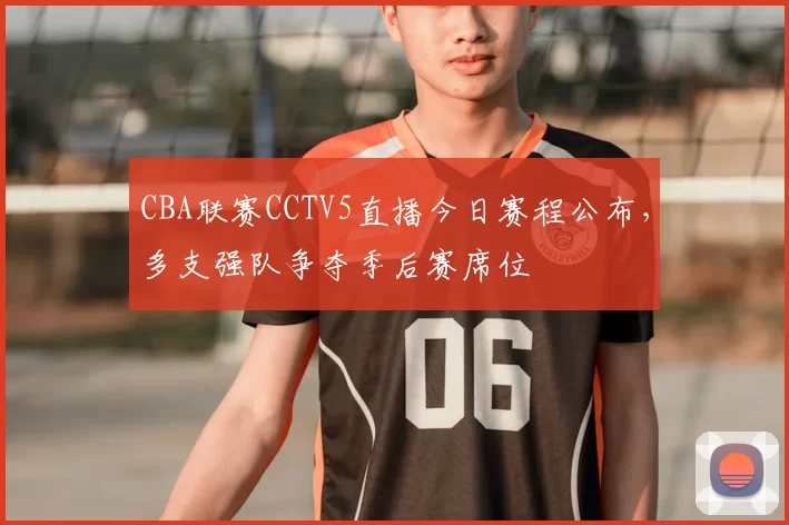 CBA联赛CCTV5直播今日赛程公布，多支强队争夺季后赛席位