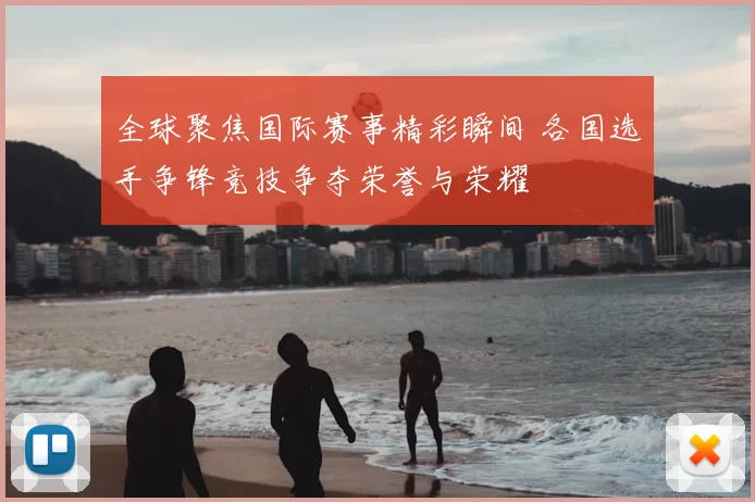 全球聚焦国际赛事精彩瞬间 各国选手争锋竞技争夺荣誉与荣耀