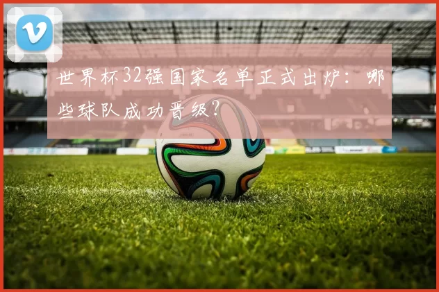 世界杯32强国家名单正式出炉：哪些球队成功晋级？