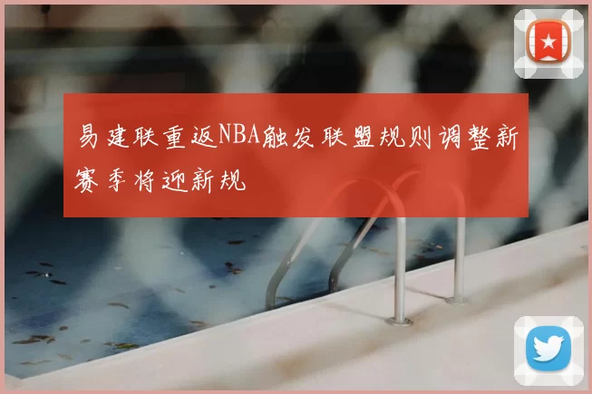 易建联重返NBA触发联盟规则调整新赛季将迎新规