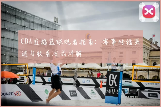 CBA直播篮球观看指南：赛事转播渠道与收看方式详解