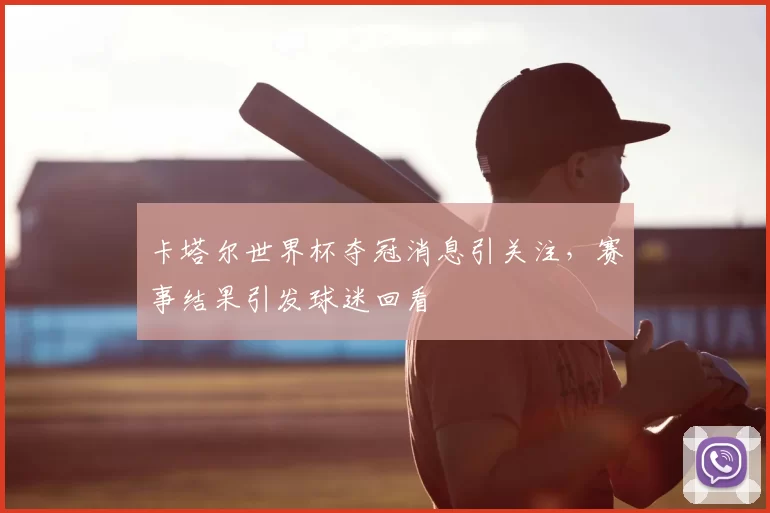 卡塔尔世界杯夺冠消息引关注,赛事结果引发球迷回看