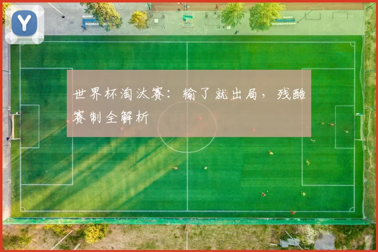 世界杯淘汰赛：输了就出局，残酷赛制全解析