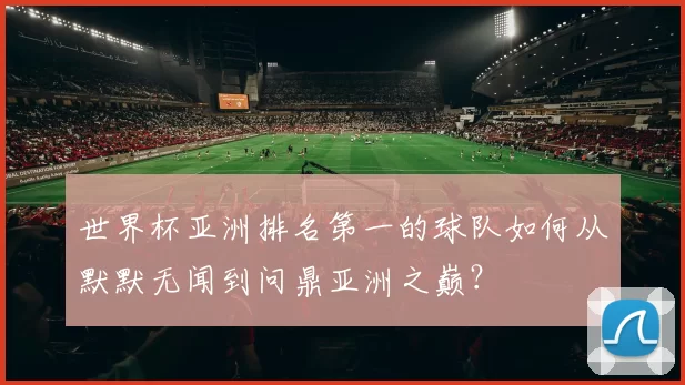 世界杯亚洲排名第一的球队如何从默默无闻到问鼎亚洲之巅?