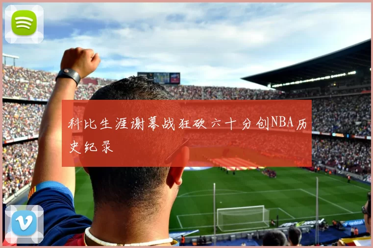 科比生涯谢幕战狂砍六十分创NBA历史纪录