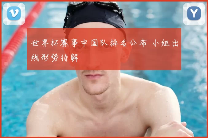世界杯赛事中国队排名公布 小组出线形势待解