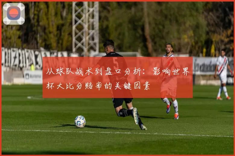 从球队战术到盘口分析：影响世界杯大比分赔率的关键因素