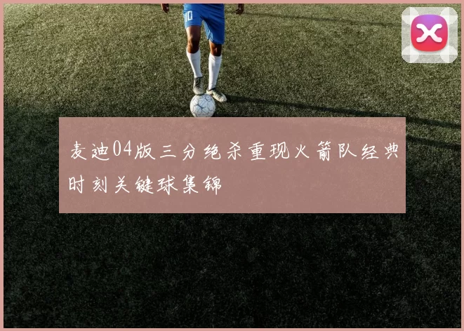 麦迪04版三分绝杀重现火箭队经典时刻关键球集锦