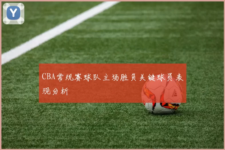 CBA常规赛球队主场胜负关键球员表现分析