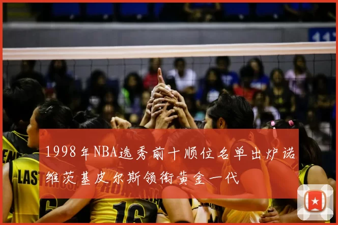 1998年NBA选秀前十顺位名单出炉诺维茨基皮尔斯领衔黄金一代