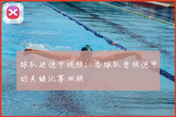 球队进德甲视频：各球队晋级德甲的关键比赛回顾