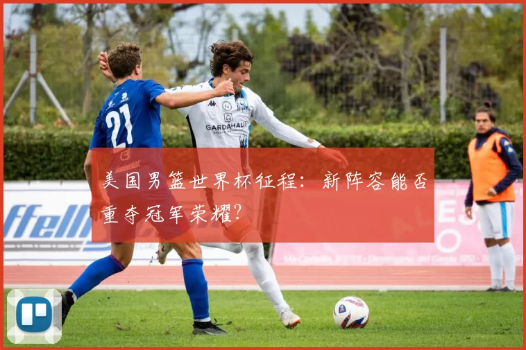 美国男篮世界杯征程:新阵容能否重夺冠军荣耀?
