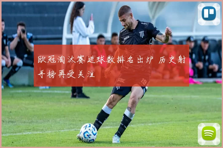 欧冠淘汰赛进球数排名出炉 历史射手榜再受关注