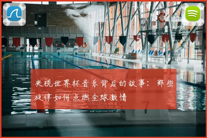央视世界杯音乐背后的故事:那些旋律如何点燃全球激情