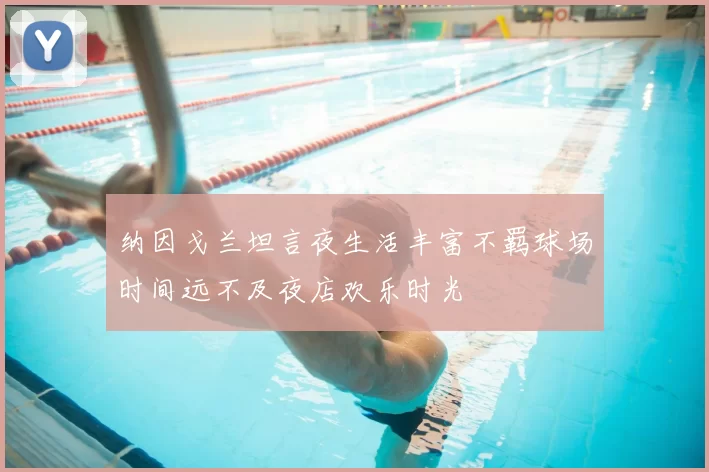 纳因戈兰坦言夜生活丰富不羁球场时间远不及夜店欢乐时光