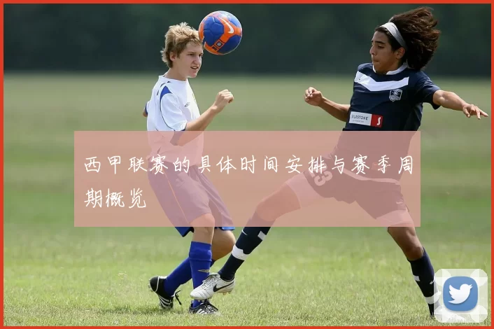 西甲联赛的具体时间安排与赛季周期概览