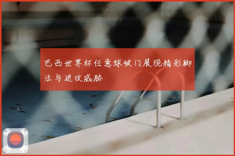 巴西世界杯任意球破门展现精彩脚法与进攻威胁