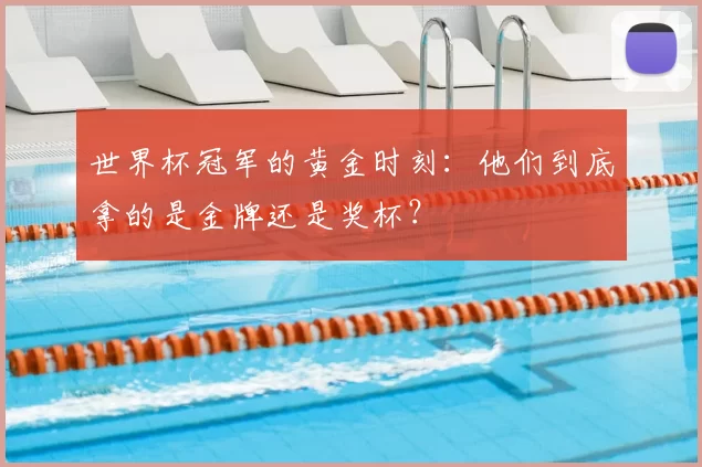世界杯冠军的黄金时刻：他们到底拿的是金牌还是奖杯？