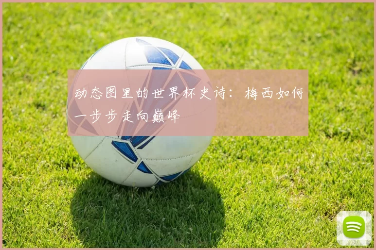 动态图里的世界杯史诗:梅西如何一步步走向巅峰