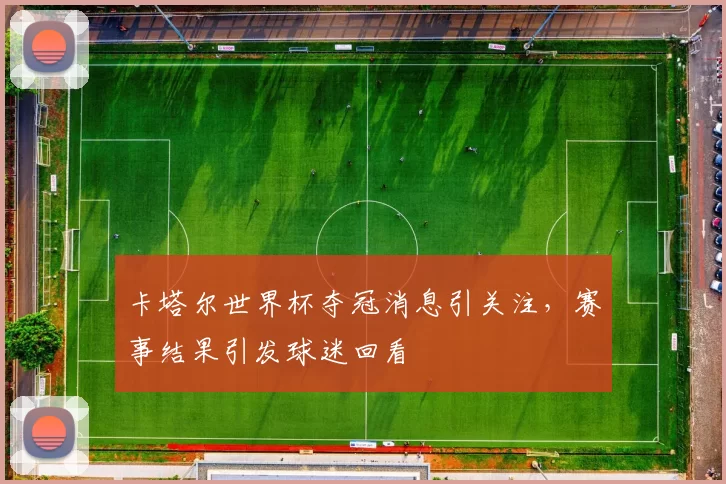卡塔尔世界杯夺冠消息引关注,赛事结果引发球迷回看