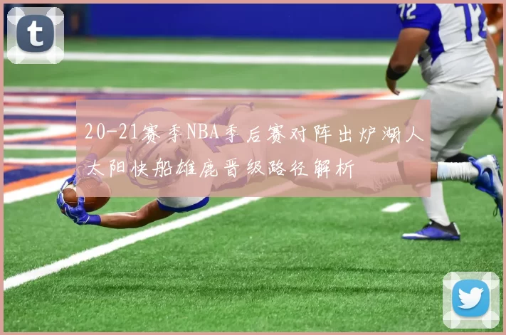 20-21赛季NBA季后赛对阵出炉湖人太阳快船雄鹿晋级路径解析