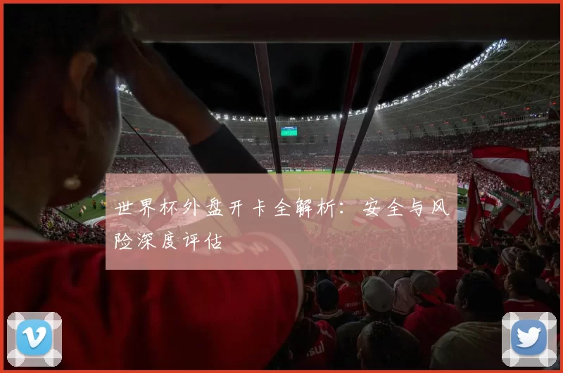 世界杯外盘开卡全解析：安全与风险深度评估