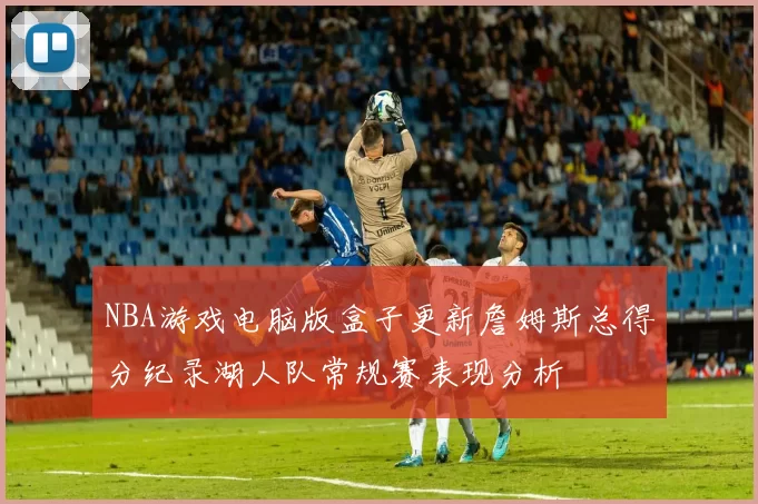 NBA游戏电脑版盒子更新詹姆斯总得分纪录湖人队常规赛表现分析