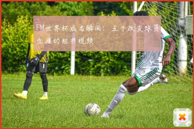 FM世界杯成名瞬间:五个改变球员生涯的经典视频