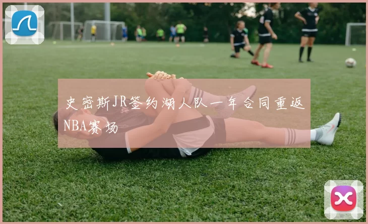 史密斯JR签约湖人队一年合同重返NBA赛场