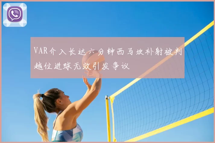 VAR介入长达六分钟西马坎补射被判越位进球无效引发争议