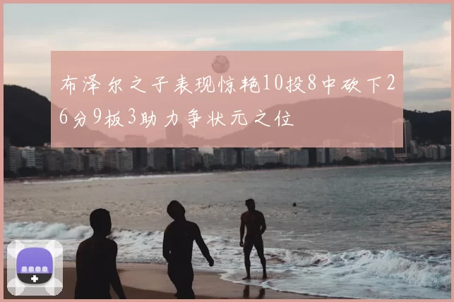 布泽尔之子表现惊艳10投8中砍下26分9板3助力争状元之位