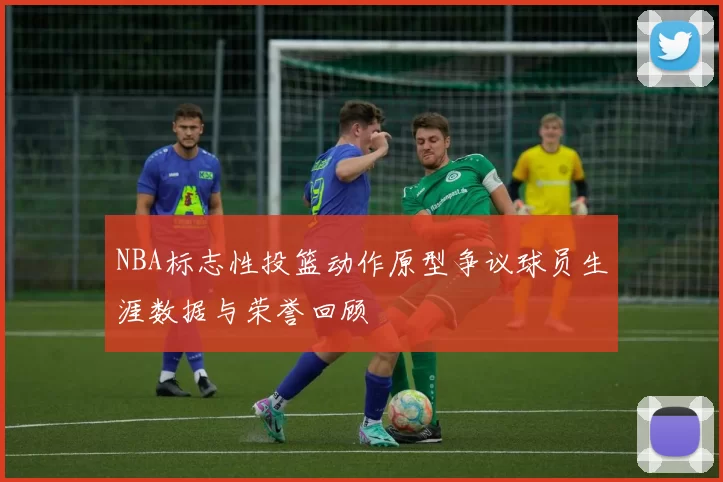 NBA标志性投篮动作原型争议球员生涯数据与荣誉回顾